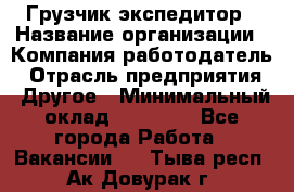 Грузчик экспедитор › Название организации ­ Компания-работодатель › Отрасль предприятия ­ Другое › Минимальный оклад ­ 24 000 - Все города Работа » Вакансии   . Тыва респ.,Ак-Довурак г.